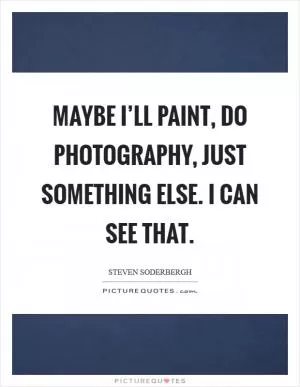 Maybe I’ll paint, do photography, just something else. I can see that Picture Quote #1