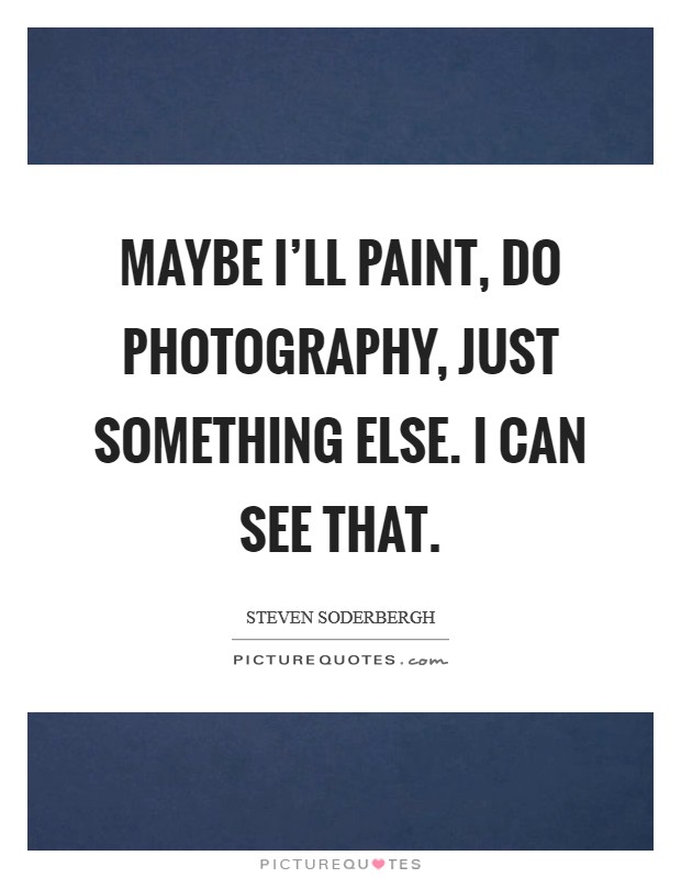 Maybe I'll paint, do photography, just something else. I can see that Picture Quote #1