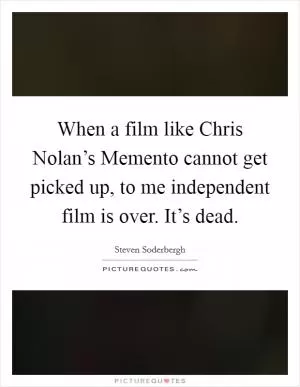 When a film like Chris Nolan’s Memento cannot get picked up, to me independent film is over. It’s dead Picture Quote #1