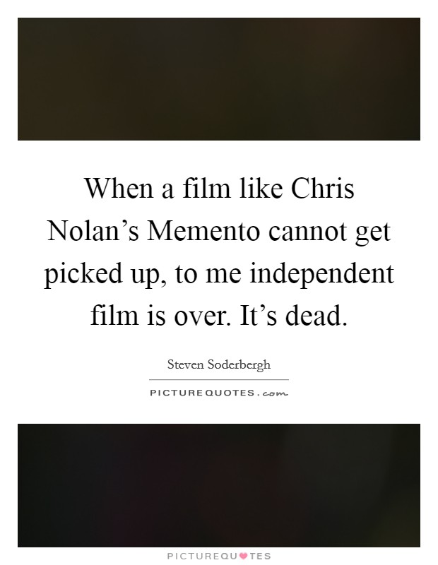 When a film like Chris Nolan's Memento cannot get picked up, to me independent film is over. It's dead Picture Quote #1