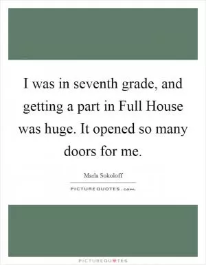 I was in seventh grade, and getting a part in Full House was huge. It opened so many doors for me Picture Quote #1