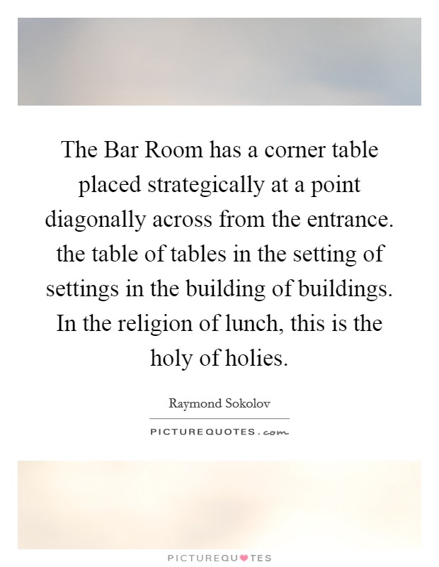The Bar Room has a corner table placed strategically at a point diagonally across from the entrance. the table of tables in the setting of settings in the building of buildings. In the religion of lunch, this is the holy of holies Picture Quote #1