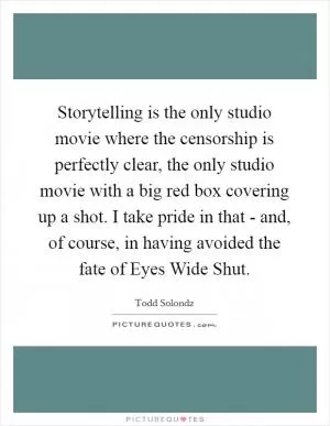 Storytelling is the only studio movie where the censorship is perfectly clear, the only studio movie with a big red box covering up a shot. I take pride in that - and, of course, in having avoided the fate of Eyes Wide Shut Picture Quote #1