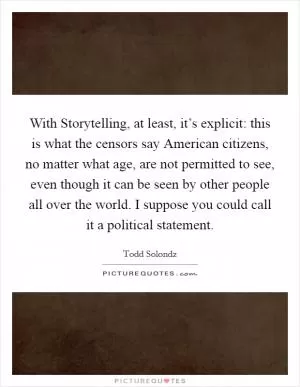 With Storytelling, at least, it’s explicit: this is what the censors say American citizens, no matter what age, are not permitted to see, even though it can be seen by other people all over the world. I suppose you could call it a political statement Picture Quote #1