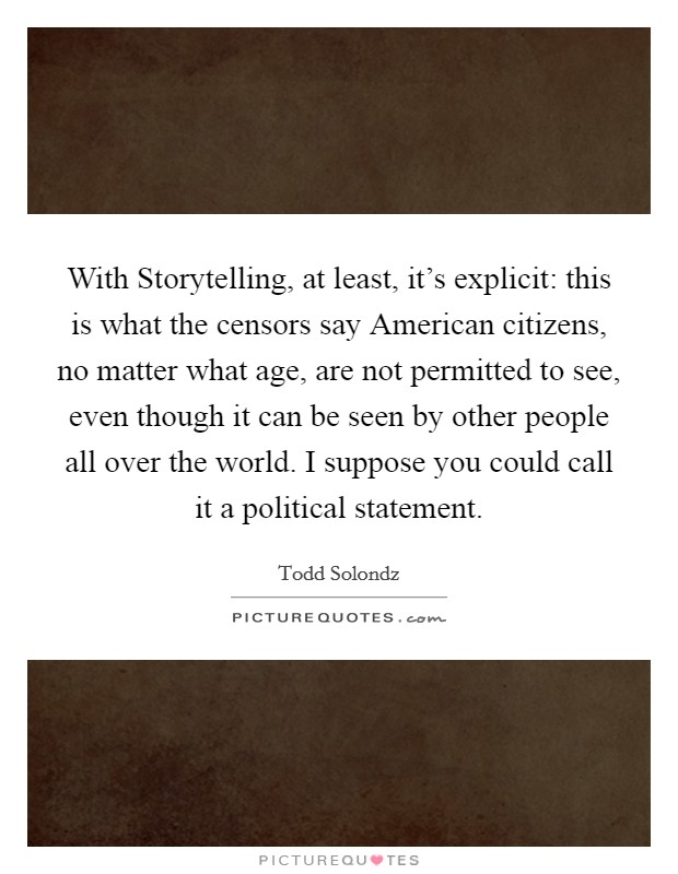 With Storytelling, at least, it's explicit: this is what the censors say American citizens, no matter what age, are not permitted to see, even though it can be seen by other people all over the world. I suppose you could call it a political statement Picture Quote #1