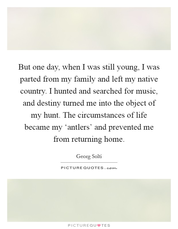 But one day, when I was still young, I was parted from my family and left my native country. I hunted and searched for music, and destiny turned me into the object of my hunt. The circumstances of life became my ‘antlers' and prevented me from returning home Picture Quote #1