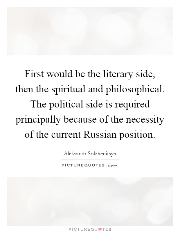 First would be the literary side, then the spiritual and philosophical. The political side is required principally because of the necessity of the current Russian position Picture Quote #1