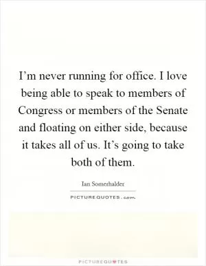 I’m never running for office. I love being able to speak to members of Congress or members of the Senate and floating on either side, because it takes all of us. It’s going to take both of them Picture Quote #1