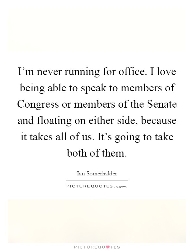 I'm never running for office. I love being able to speak to members of Congress or members of the Senate and floating on either side, because it takes all of us. It's going to take both of them Picture Quote #1