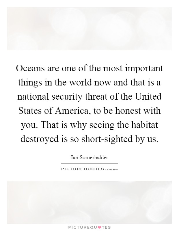Oceans are one of the most important things in the world now and that is a national security threat of the United States of America, to be honest with you. That is why seeing the habitat destroyed is so short-sighted by us Picture Quote #1