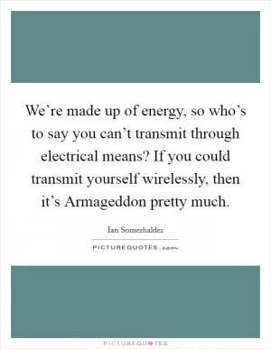 We’re made up of energy, so who’s to say you can’t transmit through electrical means? If you could transmit yourself wirelessly, then it’s Armageddon pretty much Picture Quote #1