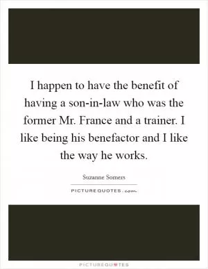 I happen to have the benefit of having a son-in-law who was the former Mr. France and a trainer. I like being his benefactor and I like the way he works Picture Quote #1