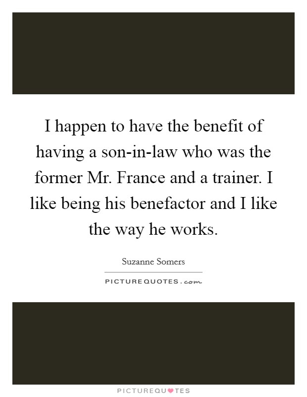 I happen to have the benefit of having a son-in-law who was the former Mr. France and a trainer. I like being his benefactor and I like the way he works Picture Quote #1