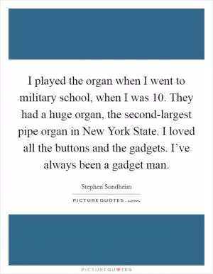 I played the organ when I went to military school, when I was 10. They had a huge organ, the second-largest pipe organ in New York State. I loved all the buttons and the gadgets. I’ve always been a gadget man Picture Quote #1