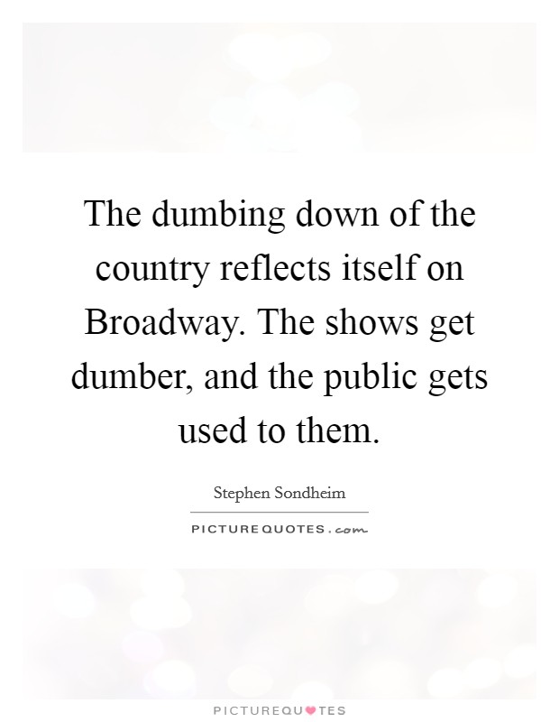 The dumbing down of the country reflects itself on Broadway. The shows get dumber, and the public gets used to them Picture Quote #1