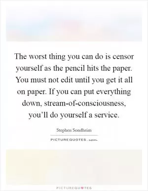 The worst thing you can do is censor yourself as the pencil hits the paper. You must not edit until you get it all on paper. If you can put everything down, stream-of-consciousness, you’ll do yourself a service Picture Quote #1