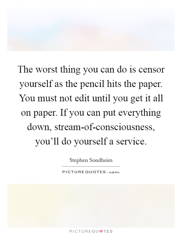 The worst thing you can do is censor yourself as the pencil hits the paper. You must not edit until you get it all on paper. If you can put everything down, stream-of-consciousness, you'll do yourself a service Picture Quote #1