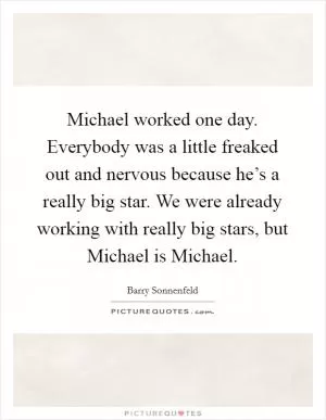 Michael worked one day. Everybody was a little freaked out and nervous because he’s a really big star. We were already working with really big stars, but Michael is Michael Picture Quote #1