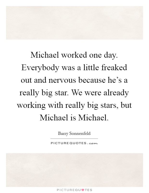 Michael worked one day. Everybody was a little freaked out and nervous because he's a really big star. We were already working with really big stars, but Michael is Michael Picture Quote #1