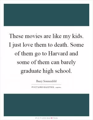 These movies are like my kids. I just love them to death. Some of them go to Harvard and some of them can barely graduate high school Picture Quote #1