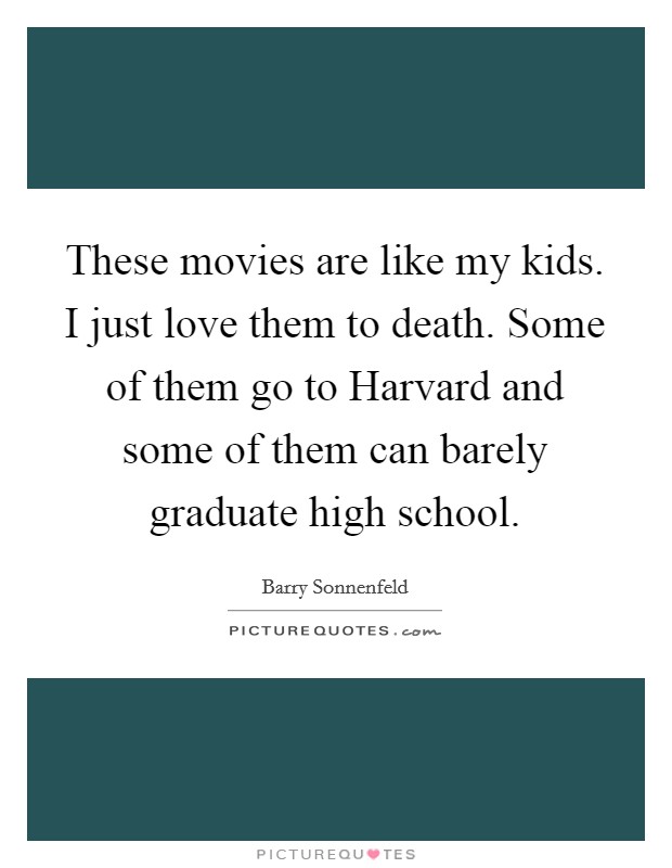 These movies are like my kids. I just love them to death. Some of them go to Harvard and some of them can barely graduate high school Picture Quote #1