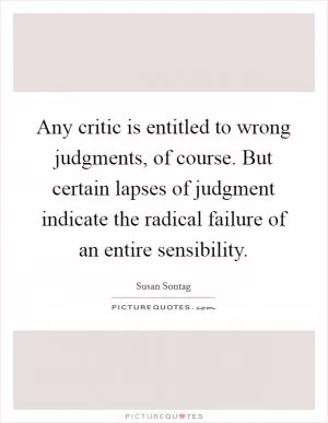 Any critic is entitled to wrong judgments, of course. But certain lapses of judgment indicate the radical failure of an entire sensibility Picture Quote #1
