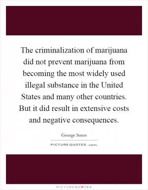The criminalization of marijuana did not prevent marijuana from becoming the most widely used illegal substance in the United States and many other countries. But it did result in extensive costs and negative consequences Picture Quote #1