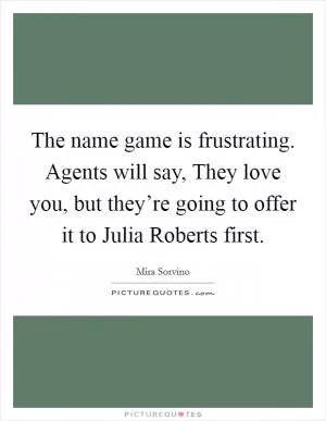 The name game is frustrating. Agents will say, They love you, but they’re going to offer it to Julia Roberts first Picture Quote #1