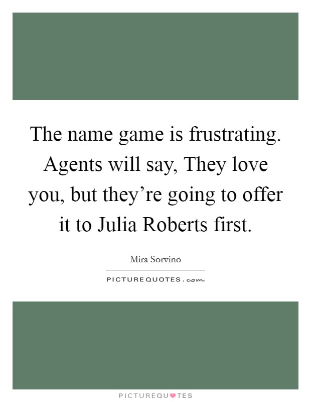 The name game is frustrating. Agents will say, They love you, but they're going to offer it to Julia Roberts first Picture Quote #1