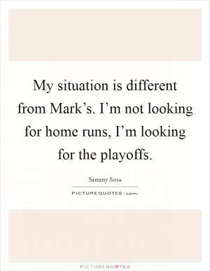 My situation is different from Mark’s. I’m not looking for home runs, I’m looking for the playoffs Picture Quote #1