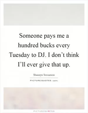 Someone pays me a hundred bucks every Tuesday to DJ. I don’t think I’ll ever give that up Picture Quote #1