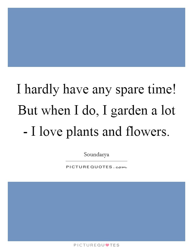 I hardly have any spare time! But when I do, I garden a lot - I love plants and flowers Picture Quote #1
