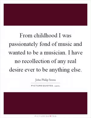 From childhood I was passionately fond of music and wanted to be a musician. I have no recollection of any real desire ever to be anything else Picture Quote #1