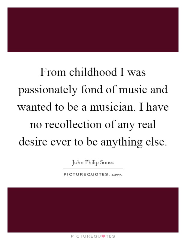 From childhood I was passionately fond of music and wanted to be a musician. I have no recollection of any real desire ever to be anything else Picture Quote #1