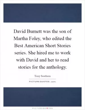 David Burnett was the son of Martha Foley, who edited the Best American Short Stories series. She hired me to work with David and her to read stories for the anthology Picture Quote #1