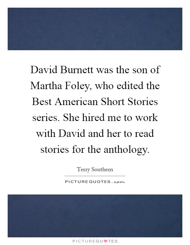 David Burnett was the son of Martha Foley, who edited the Best American Short Stories series. She hired me to work with David and her to read stories for the anthology Picture Quote #1