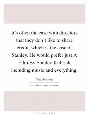 It’s often the case with directors that they don’t like to share credit, which is the case of Stanley. He would prefer just A Film By Stanley Kubrick including music and everything Picture Quote #1