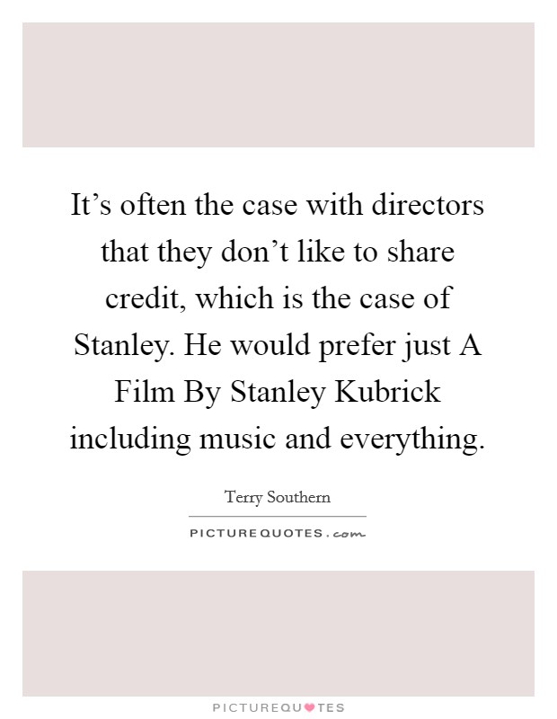 It's often the case with directors that they don't like to share credit, which is the case of Stanley. He would prefer just A Film By Stanley Kubrick including music and everything Picture Quote #1