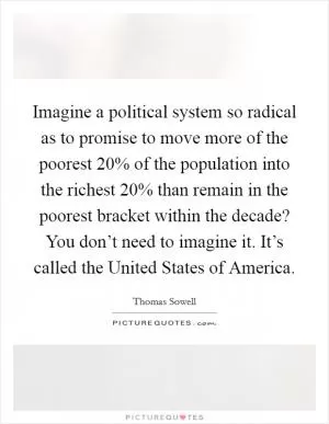 Imagine a political system so radical as to promise to move more of the poorest 20% of the population into the richest 20% than remain in the poorest bracket within the decade? You don’t need to imagine it. It’s called the United States of America Picture Quote #1