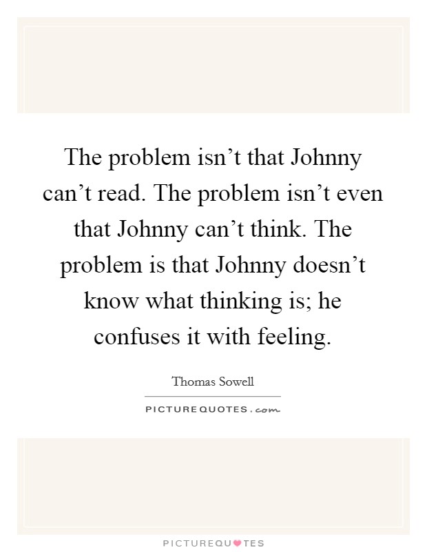 The problem isn't that Johnny can't read. The problem isn't even that Johnny can't think. The problem is that Johnny doesn't know what thinking is; he confuses it with feeling Picture Quote #1