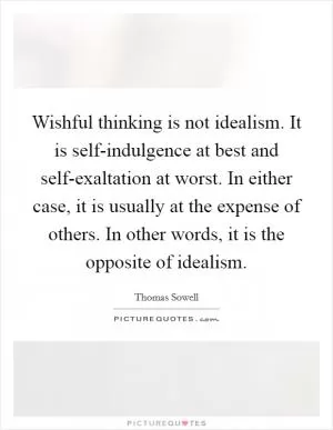 Wishful thinking is not idealism. It is self-indulgence at best and self-exaltation at worst. In either case, it is usually at the expense of others. In other words, it is the opposite of idealism Picture Quote #1