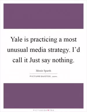 Yale is practicing a most unusual media strategy. I’d call it Just say nothing Picture Quote #1