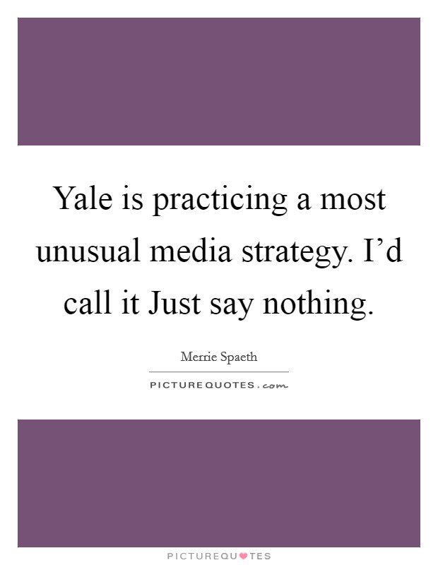 Yale is practicing a most unusual media strategy. I'd call it Just say nothing Picture Quote #1
