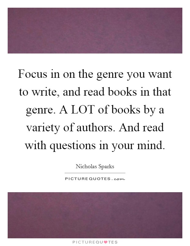 Focus in on the genre you want to write, and read books in that genre. A LOT of books by a variety of authors. And read with questions in your mind Picture Quote #1