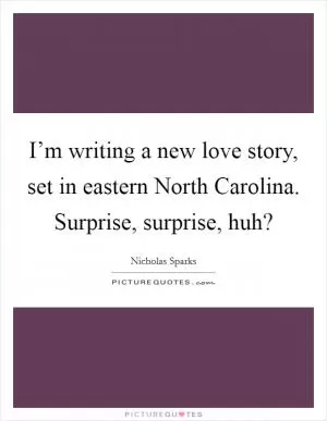I’m writing a new love story, set in eastern North Carolina. Surprise, surprise, huh? Picture Quote #1