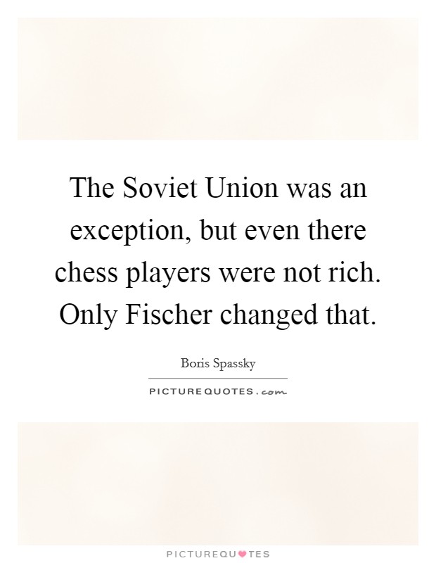The Soviet Union was an exception, but even there chess players were not rich. Only Fischer changed that Picture Quote #1