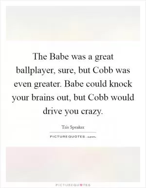 The Babe was a great ballplayer, sure, but Cobb was even greater. Babe could knock your brains out, but Cobb would drive you crazy Picture Quote #1