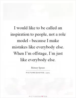 I would like to be called an inspiration to people, not a role model - because I make mistakes like everybody else. When I’m offstage, I’m just like everybody else Picture Quote #1