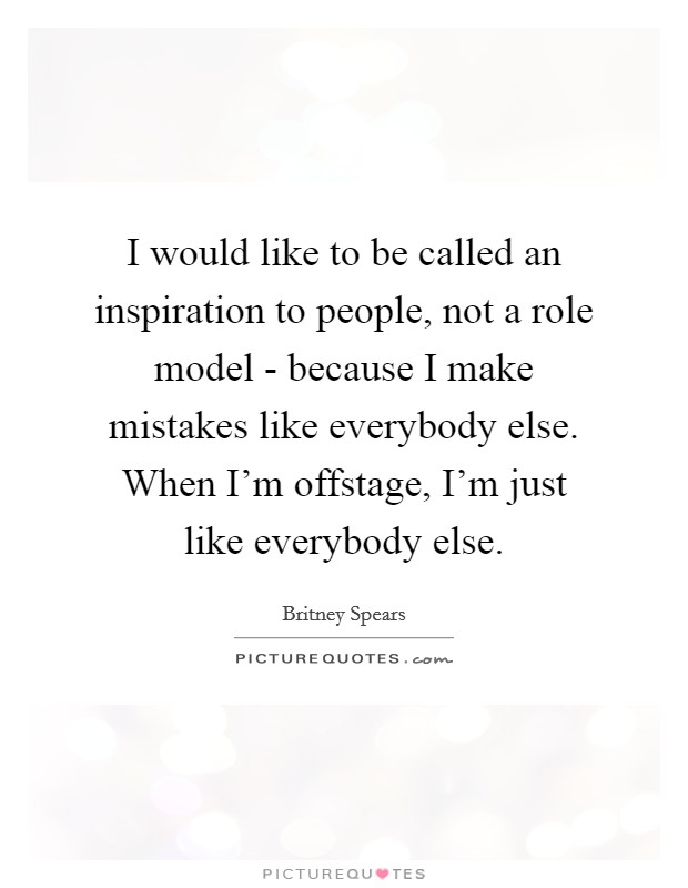 I would like to be called an inspiration to people, not a role model - because I make mistakes like everybody else. When I'm offstage, I'm just like everybody else Picture Quote #1