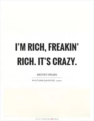 I’m rich, freakin’ rich. It’s crazy Picture Quote #1